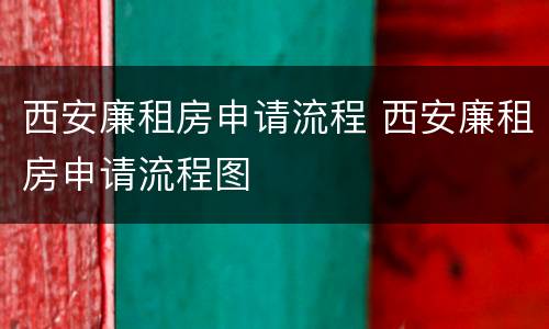 西安廉租房申请流程 西安廉租房申请流程图