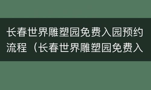 长春世界雕塑园免费入园预约流程（长春世界雕塑园免费入园预约流程图）