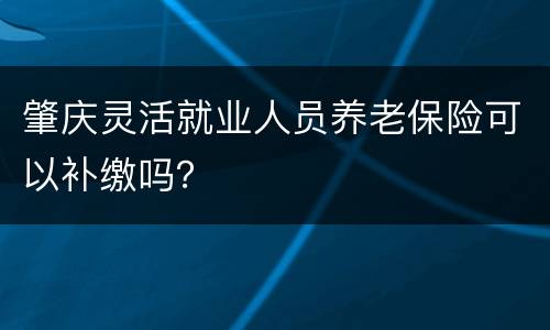 肇庆灵活就业人员养老保险可以补缴吗？