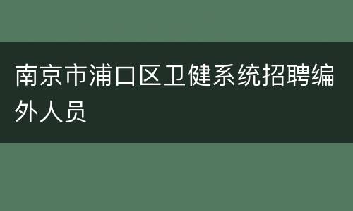南京市浦口区卫健系统招聘编外人员