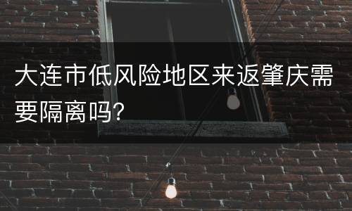 大连市低风险地区来返肇庆需要隔离吗？