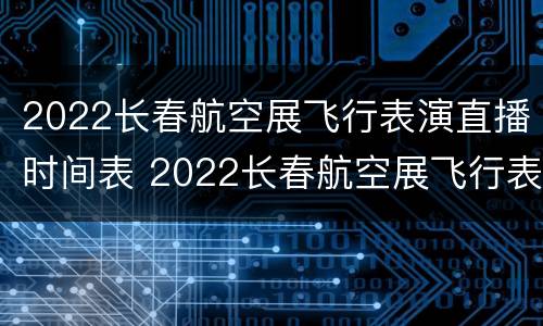 2022长春航空展飞行表演直播时间表 2022长春航空展飞行表演直播时间表格