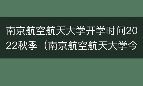 南京航空航天大学开学时间2022秋季（南京航空航天大学今年开学时间）