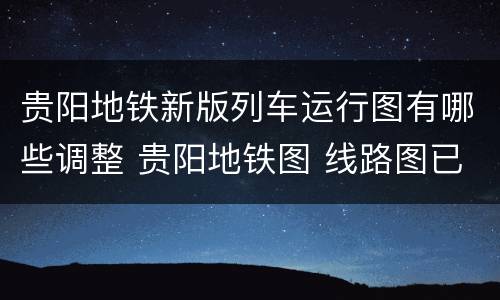 贵阳地铁新版列车运行图有哪些调整 贵阳地铁图 线路图已开通