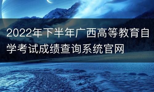 2022年下半年广西高等教育自学考试成绩查询系统官网