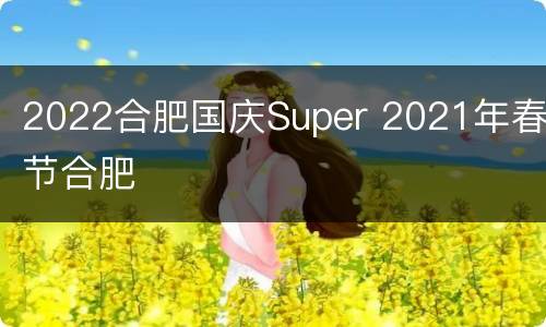 2022合肥国庆Super 2021年春节合肥