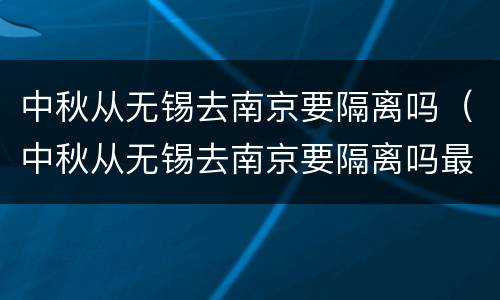 中秋从无锡去南京要隔离吗（中秋从无锡去南京要隔离吗最新消息）
