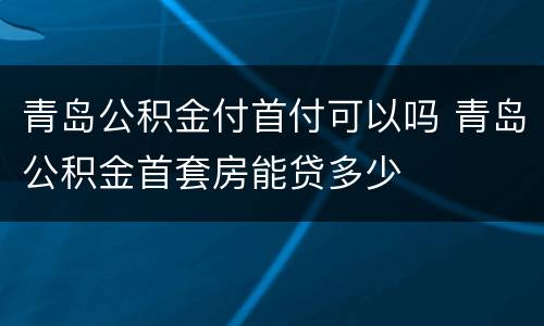 青岛公积金付首付可以吗 青岛公积金首套房能贷多少