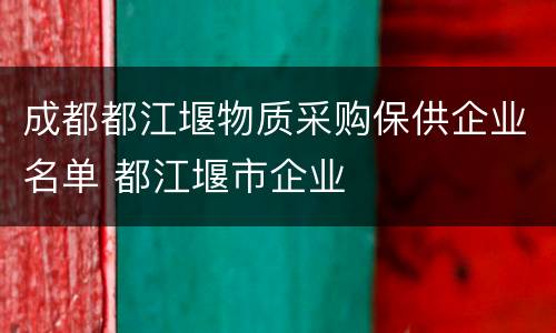 成都都江堰物质采购保供企业名单 都江堰市企业