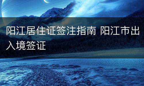 阳江居住证签注指南 阳江市出入境签证