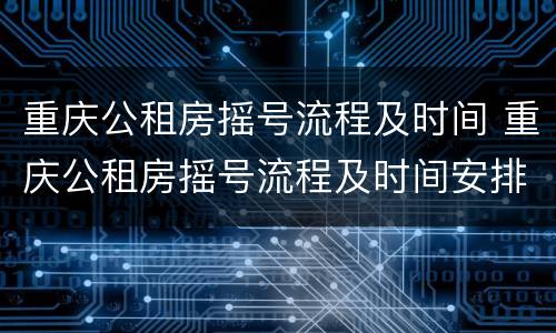 重庆公租房摇号流程及时间 重庆公租房摇号流程及时间安排