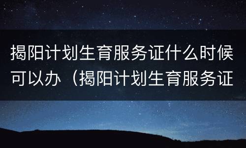 揭阳计划生育服务证什么时候可以办（揭阳计划生育服务证什么时候可以办理）