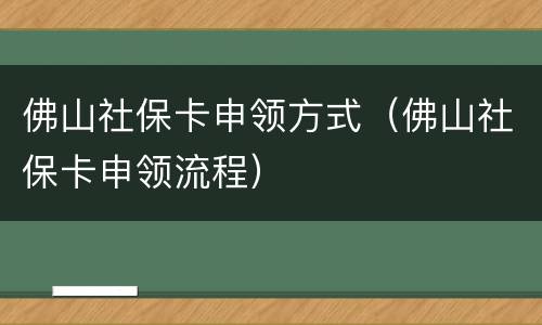 佛山社保卡申领方式（佛山社保卡申领流程）