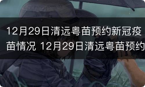 12月29日清远粤苗预约新冠疫苗情况 12月29日清远粤苗预约新冠疫苗情况如何