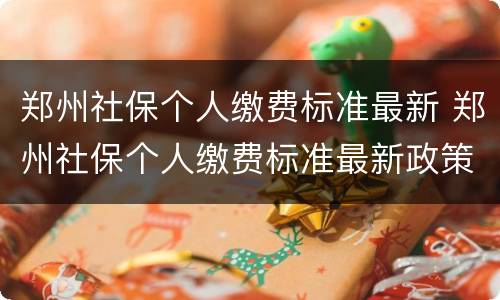 郑州社保个人缴费标准最新 郑州社保个人缴费标准最新政策