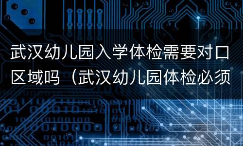 武汉幼儿园入学体检需要对口区域吗（武汉幼儿园体检必须区妇幼吗）