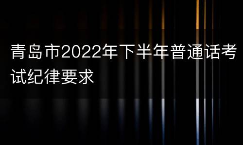 青岛市2022年下半年普通话考试纪律要求