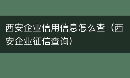 西安企业信用信息怎么查（西安企业征信查询）