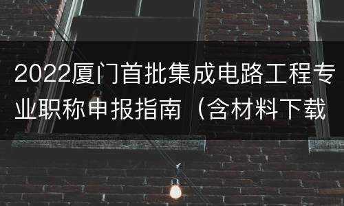 2022厦门首批集成电路工程专业职称申报指南（含材料下载）