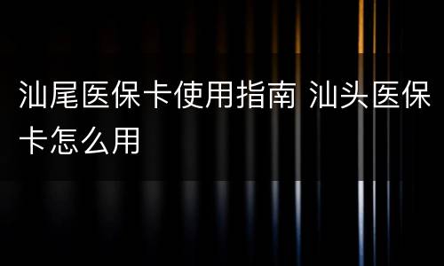 汕尾医保卡使用指南 汕头医保卡怎么用
