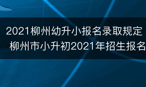 2021柳州幼升小报名录取规定 柳州市小升初2021年招生报名