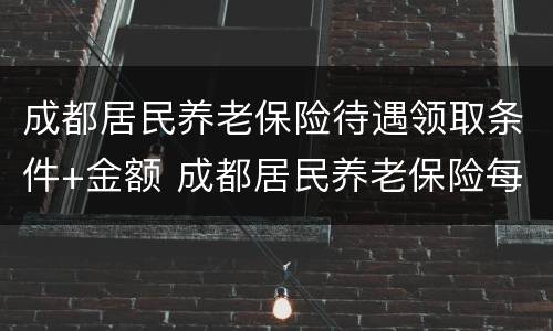 成都居民养老保险待遇领取条件+金额 成都居民养老保险每月领多少钱