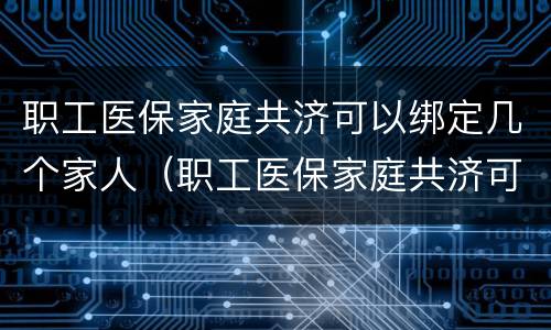 职工医保家庭共济可以绑定几个家人（职工医保家庭共济可以绑定几个家人吗）