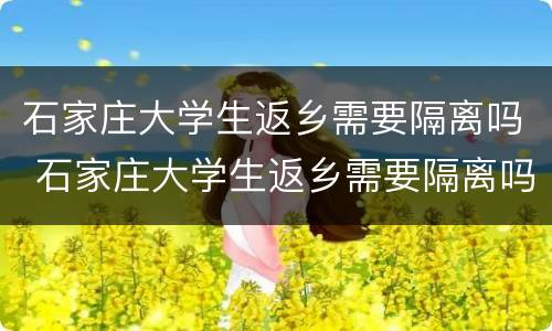 石家庄大学生返乡需要隔离吗 石家庄大学生返乡需要隔离吗最新消息