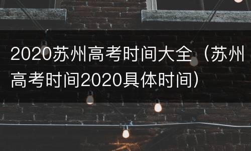 2020苏州高考时间大全（苏州高考时间2020具体时间）