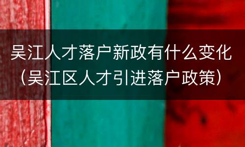 吴江人才落户新政有什么变化（吴江区人才引进落户政策）