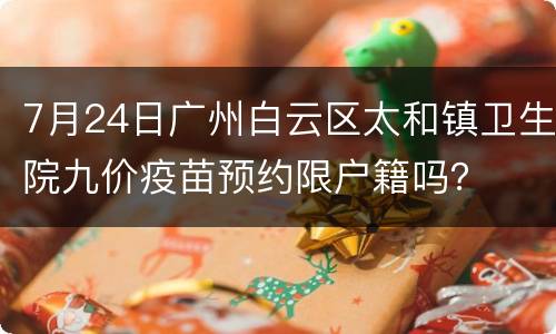 7月24日广州白云区太和镇卫生院九价疫苗预约限户籍吗？