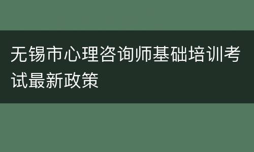 无锡市心理咨询师基础培训考试最新政策