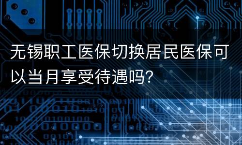 无锡职工医保切换居民医保可以当月享受待遇吗？