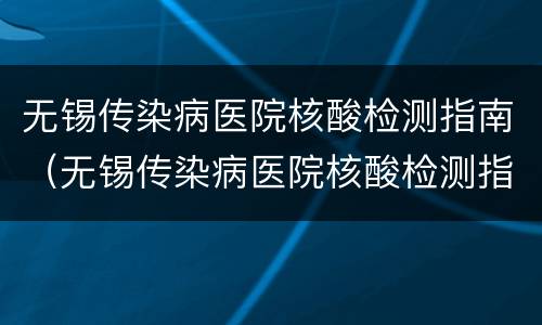 无锡传染病医院核酸检测指南（无锡传染病医院核酸检测指南最新）