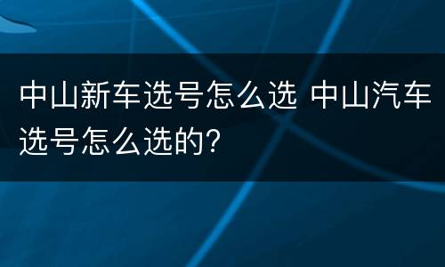 中山新车选号怎么选 中山汽车选号怎么选的?