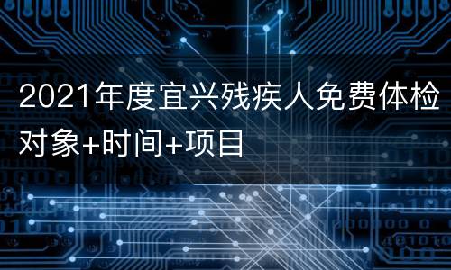 2021年度宜兴残疾人免费体检对象+时间+项目