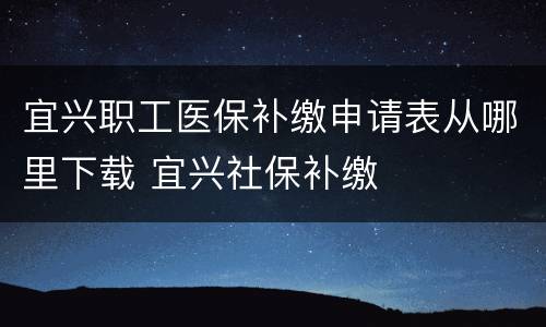 宜兴职工医保补缴申请表从哪里下载 宜兴社保补缴