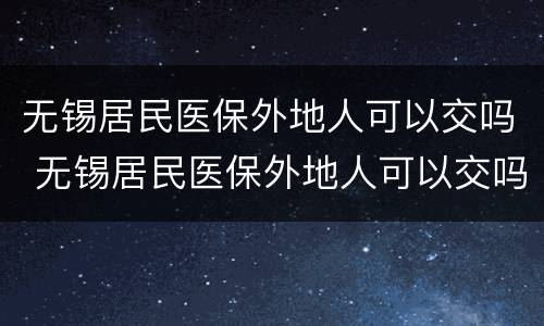 无锡居民医保外地人可以交吗 无锡居民医保外地人可以交吗多少钱