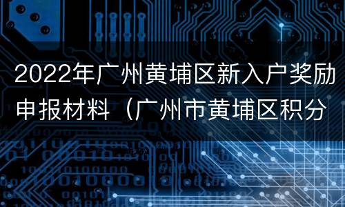 2022年广州黄埔区新入户奖励申报材料（广州市黄埔区积分入户政策）