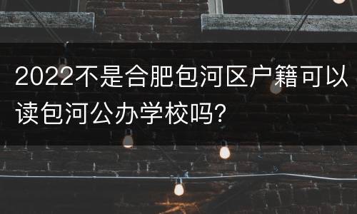 2022不是合肥包河区户籍可以读包河公办学校吗？