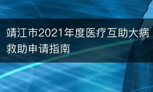 靖江市2021年度医疗互助大病救助申请指南