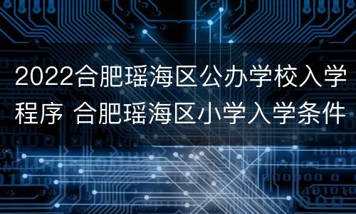 2022合肥瑶海区公办学校入学程序 合肥瑶海区小学入学条件