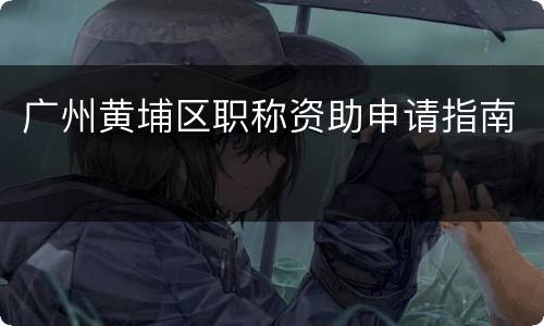 广州黄埔区职称资助申请指南