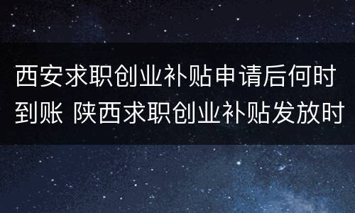 西安求职创业补贴申请后何时到账 陕西求职创业补贴发放时间