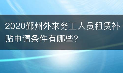 2020鄞州外来务工人员租赁补贴申请条件有哪些？