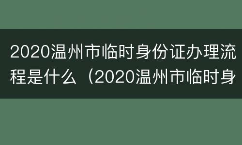 2020温州市临时身份证办理流程是什么（2020温州市临时身份证办理流程是什么呢）
