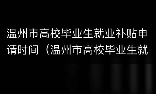 温州市高校毕业生就业补贴申请时间（温州市高校毕业生就业补贴申请时间是多久）