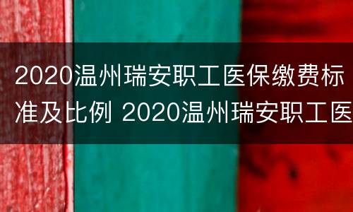 2020温州瑞安职工医保缴费标准及比例 2020温州瑞安职工医保缴费标准及比例是多少