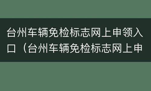 台州车辆免检标志网上申领入口（台州车辆免检标志网上申领入口官网）