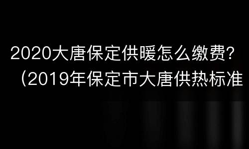 2020大唐保定供暖怎么缴费？（2019年保定市大唐供热标准）